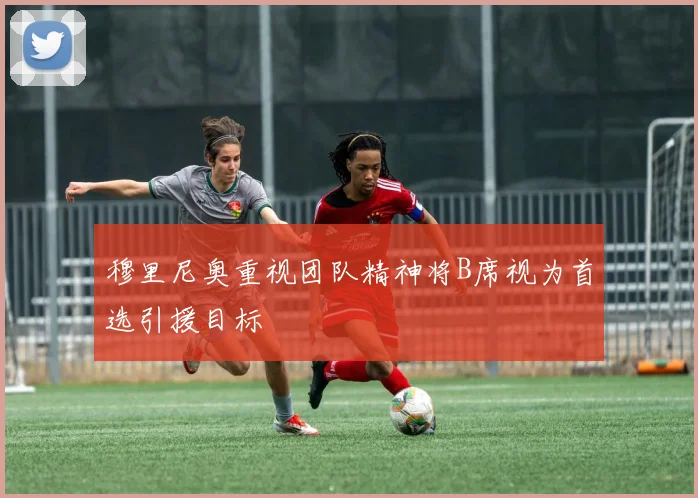 穆里尼奥重视团队精神将B席视为首选引援目标