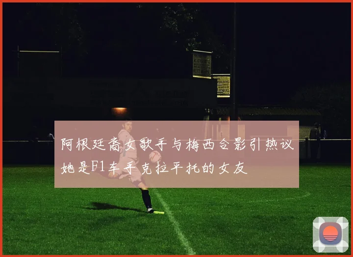 阿根廷裔女歌手与梅西合影引热议她是F1车手克拉平托的女友