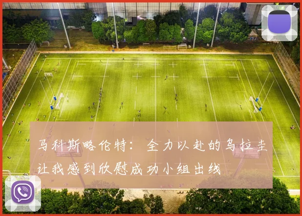 马科斯略伦特：全力以赴的乌拉圭让我感到欣慰成功小组出线