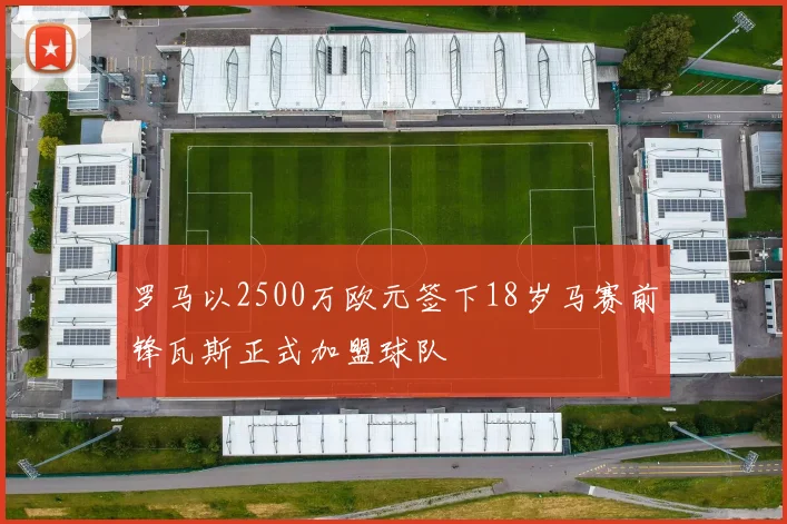 罗马以2500万欧元签下18岁马赛前锋瓦斯正式加盟球队