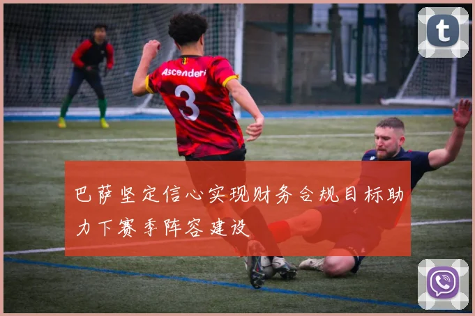 巴萨坚定信心实现财务合规目标助力下赛季阵容建设