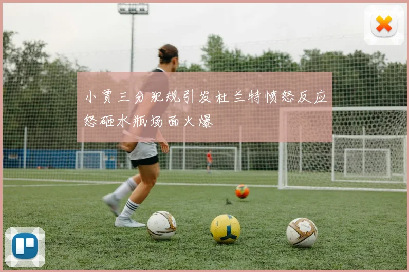小贾三分犯规引发杜兰特愤怒反应怒砸水瓶场面火爆