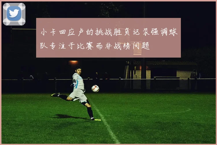 小卡回应卢的挑战胜负记录强调球队专注于比赛而非战绩问题