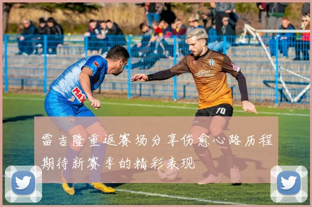 雷吉隆重返赛场分享伤愈心路历程期待新赛季的精彩表现