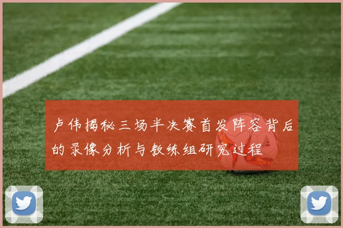 卢伟揭秘三场半决赛首发阵容背后的录像分析与教练组研究过程