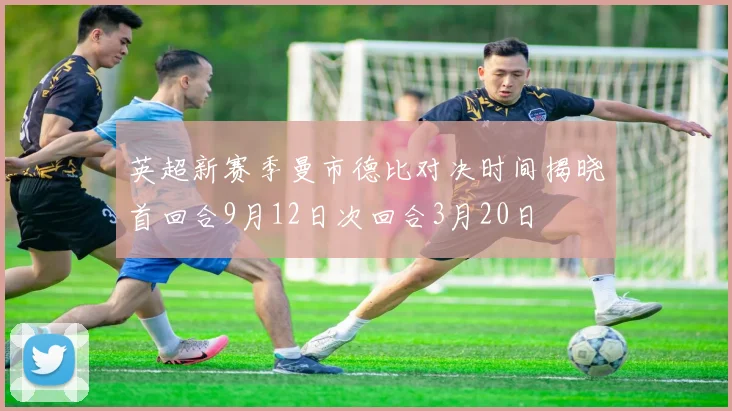 英超新赛季曼市德比对决时间揭晓首回合9月12日次回合3月20日