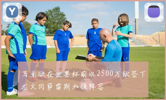 马竞欲在世界杯前以2500万欧签下尤文冈萨雷斯加强阵容