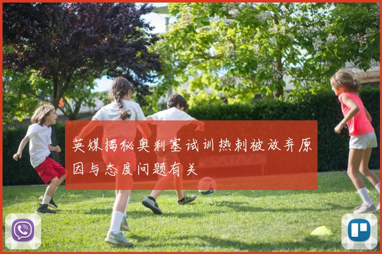 英媒揭秘奥利塞试训热刺被放弃原因与态度问题有关