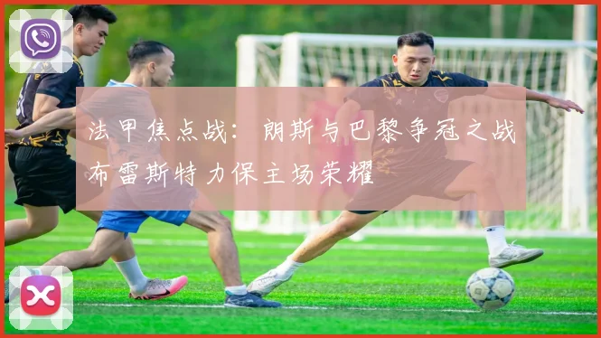 法甲焦点战：朗斯与巴黎争冠之战布雷斯特力保主场荣耀