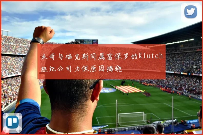 米奇与福克斯同属富保罗的Klutch经纪公司力保原因揭晓