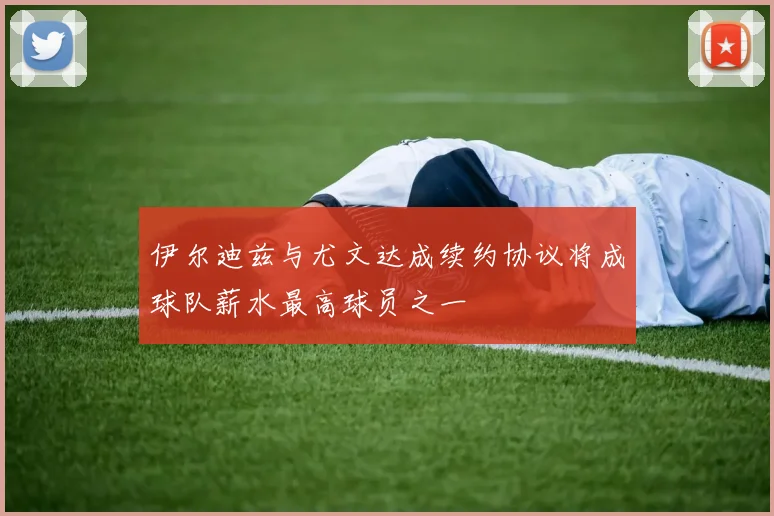 伊尔迪兹与尤文达成续约协议将成球队薪水最高球员之一