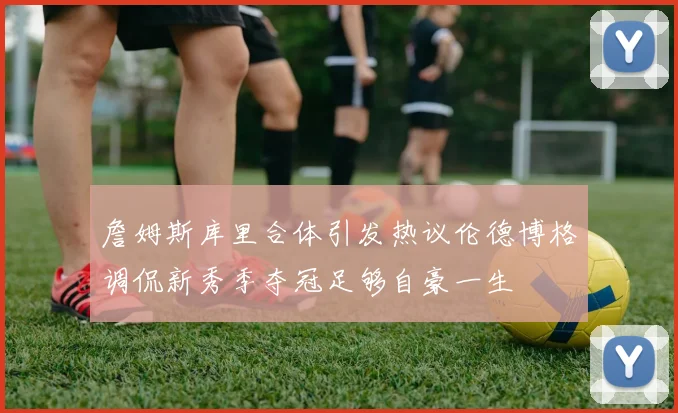 詹姆斯库里合体引发热议伦德博格调侃新秀季夺冠足够自豪一生