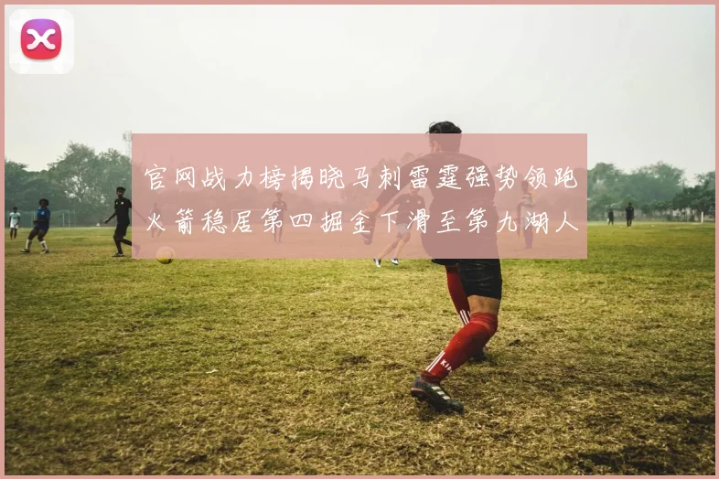 官网战力榜揭晓马刺雷霆强势领跑火箭稳居第四掘金下滑至第九湖人十名勇士十六快船十九